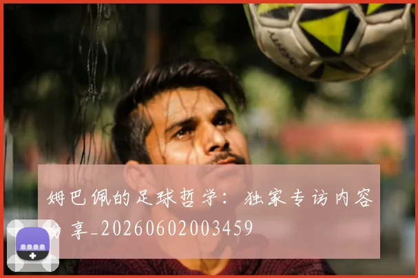 姆巴佩的足球哲学:独家专访内容分享_20260602003459