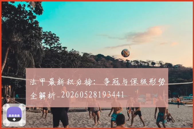 法甲最新积分榜：争冠与保级形势全解析_20260528193441