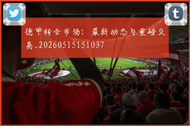 德甲转会市场：最新动态与重磅交易_20260515151037