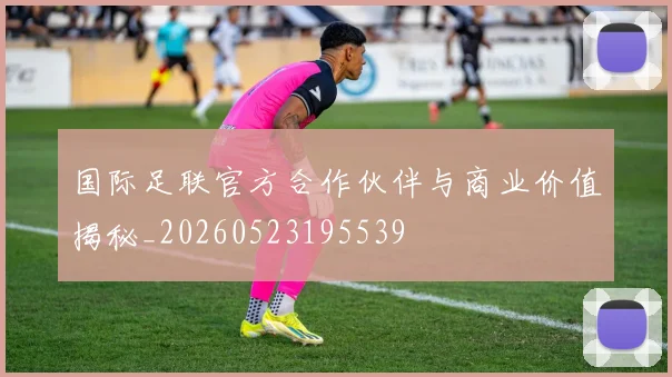 国际足联官方合作伙伴与商业价值揭秘_20260523195539