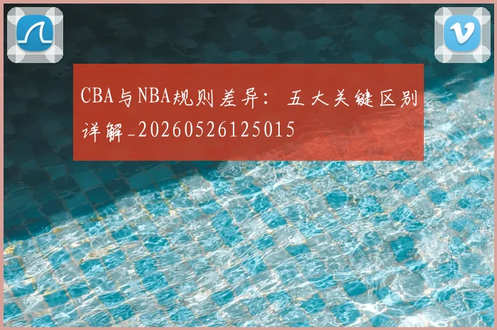 CBA与NBA规则差异:五大关键区别详解_20260526125015