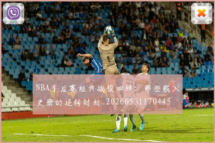 NBA季后赛经典战役回顾:那些载入史册的逆转时刻_20260531170445