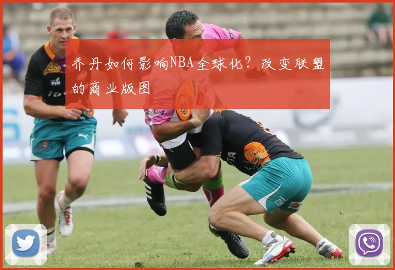 乔丹如何影响NBA全球化?改变联盟的商业版图