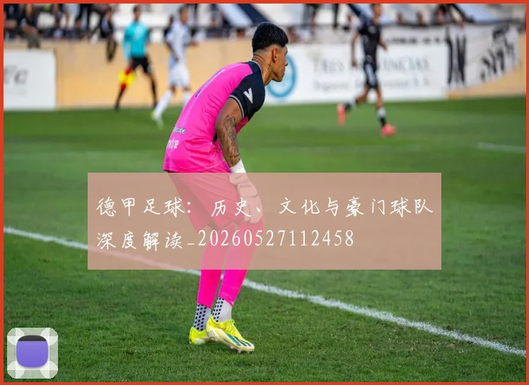 德甲足球：历史、文化与豪门球队深度解读_20260527112458