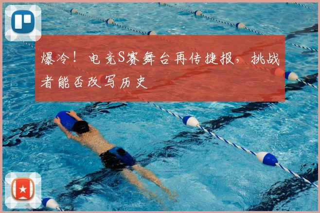 爆冷!电竞S赛舞台再传捷报,挑战者能否改写历史