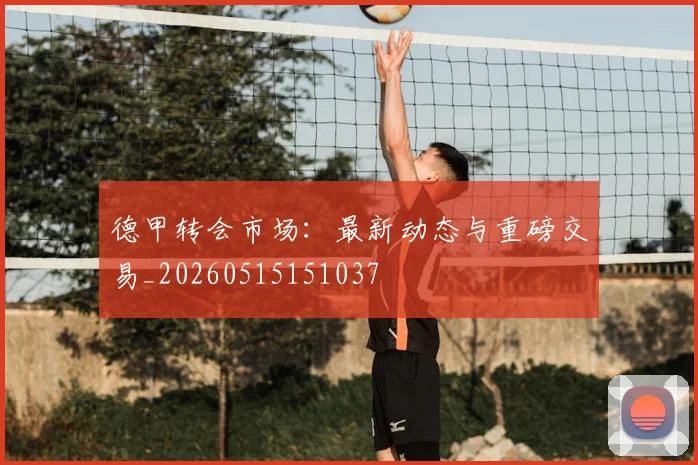 德甲转会市场：最新动态与重磅交易_20260515151037