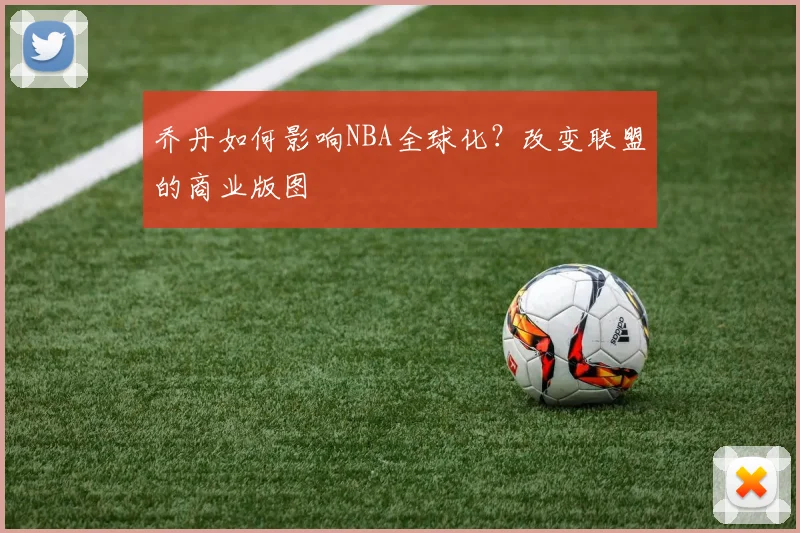 乔丹如何影响NBA全球化？改变联盟的商业版图