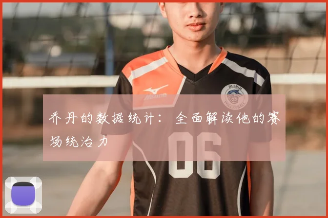 乔丹的数据统计：全面解读他的赛场统治力