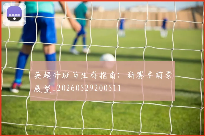 英超升班马生存指南:新赛季前景展望_20260529200511