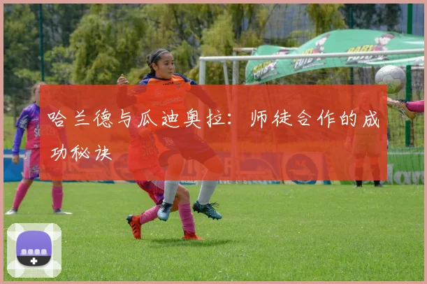 哈兰德与瓜迪奥拉:师徒合作的成功秘诀