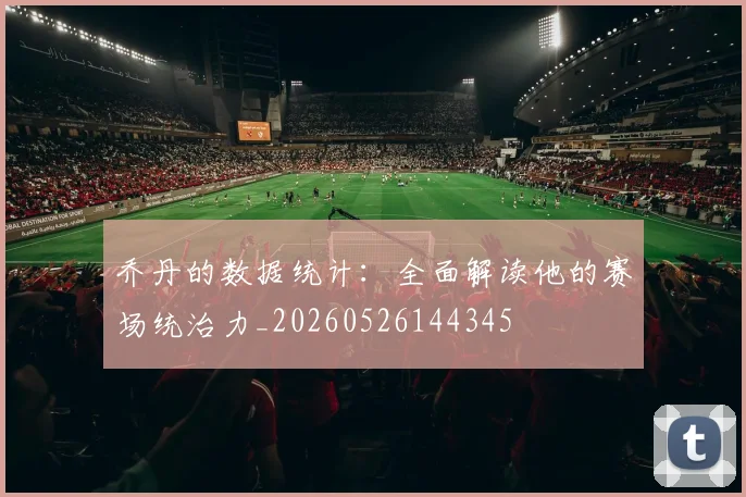 乔丹的数据统计：全面解读他的赛场统治力_20260526144345