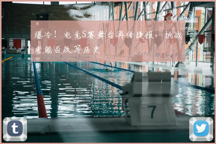 爆冷！电竞S赛舞台再传捷报，挑战者能否改写历史