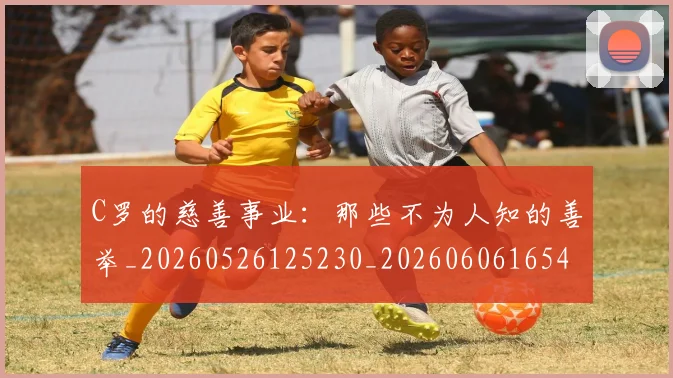 C罗的慈善事业:那些不为人知的善举_20260526125230_20260606165421