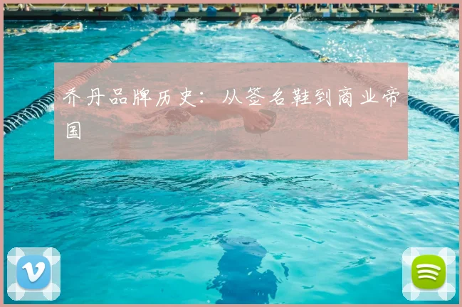 乔丹品牌历史：从签名鞋到商业帝国