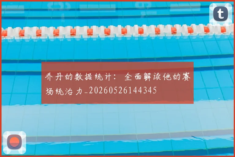 乔丹的数据统计：全面解读他的赛场统治力_20260526144345