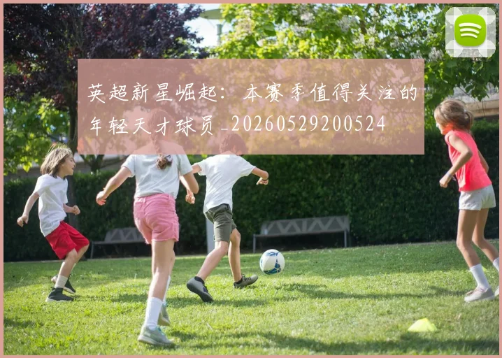 英超新星崛起：本赛季值得关注的年轻天才球员_20260529200524
