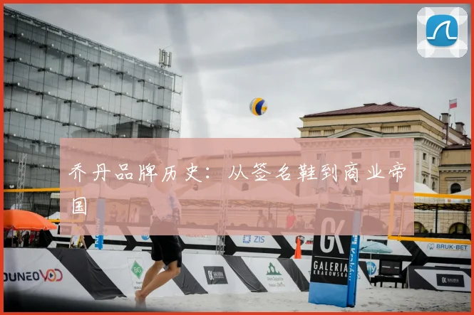 乔丹品牌历史:从签名鞋到商业帝国