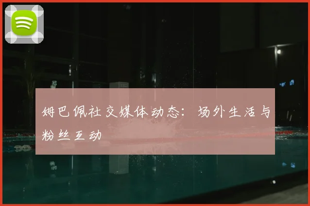 姆巴佩社交媒体动态:场外生活与粉丝互动