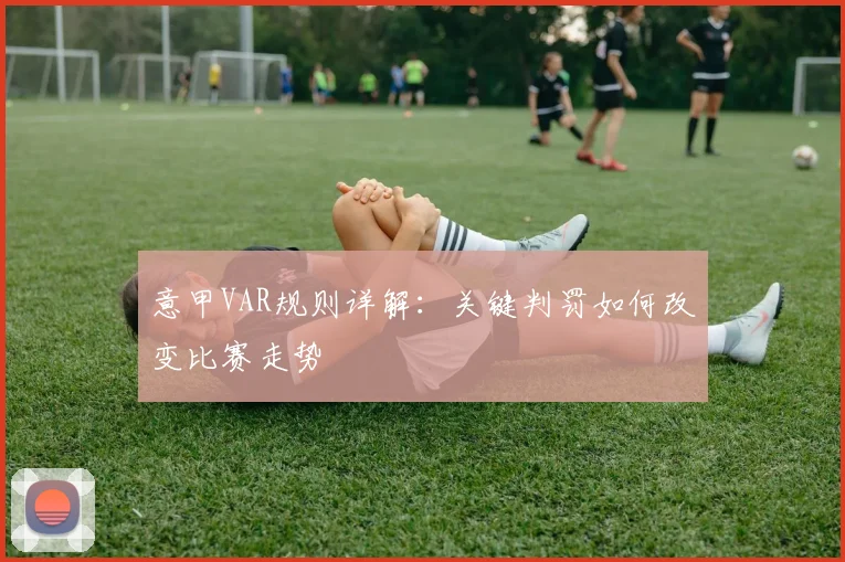 意甲VAR规则详解：关键判罚如何改变比赛走势