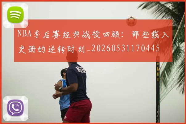 NBA季后赛经典战役回顾：那些载入史册的逆转时刻_20260531170445