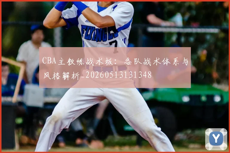 CBA主教练战术板：各队战术体系与风格解析_20260513131348