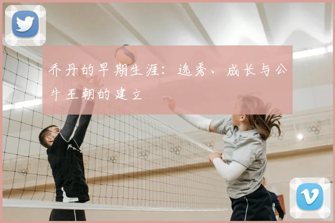 乔丹的早期生涯：选秀、成长与公牛王朝的建立